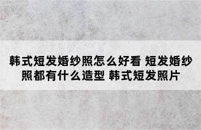 韩式短发婚纱照怎么好看 短发婚纱照都有什么造型 韩式短发照片